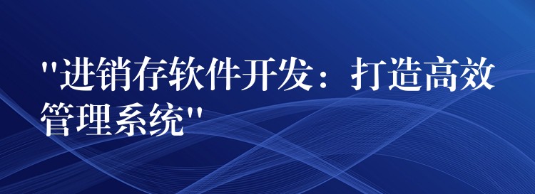 “进销存软件开发：打造高效管理系统”