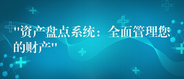 “资产盘点系统：全面管理您的财产”