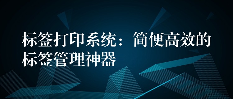 标签打印系统：简便高效的标签管理神器