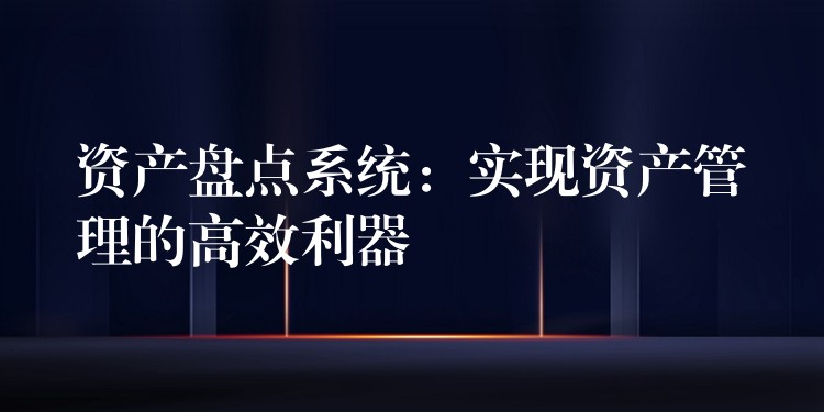 资产盘点系统：实现资产管理的高效利器