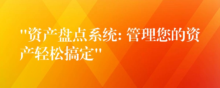 “资产盘点系统: 管理您的资产轻松搞定”