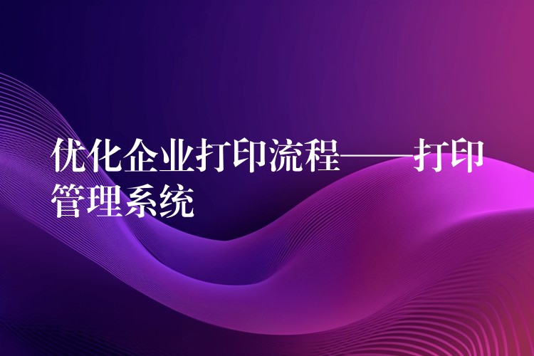 优化企业打印流程——打印管理系统