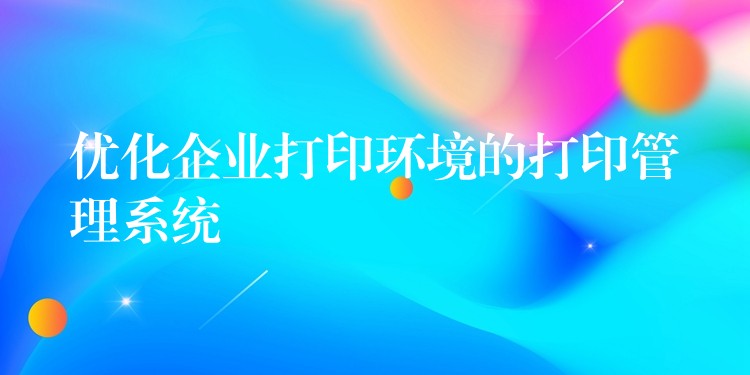 优化企业打印环境的打印管理系统