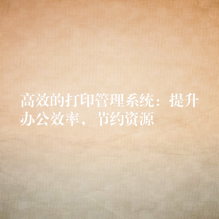 高效的打印管理系统：提升办公效率，节约资源