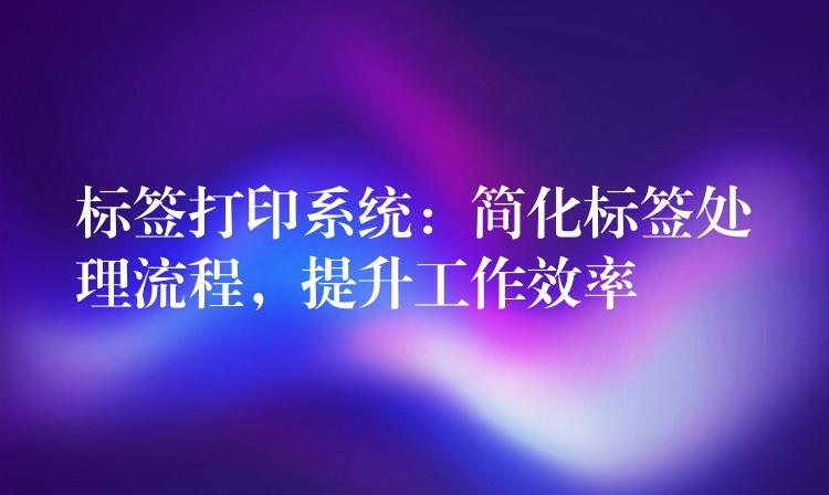 标签打印系统：简化标签处理流程，提升工作效率