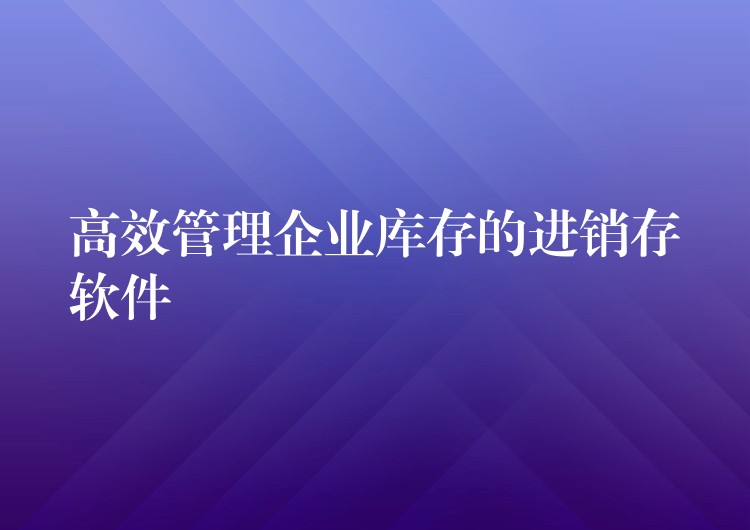 高效管理企业库存的进销存软件