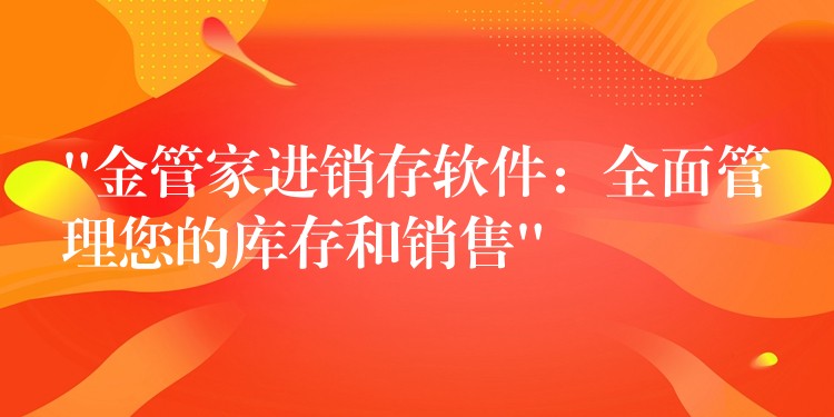 “金管家进销存软件：全面管理您的库存和销售”