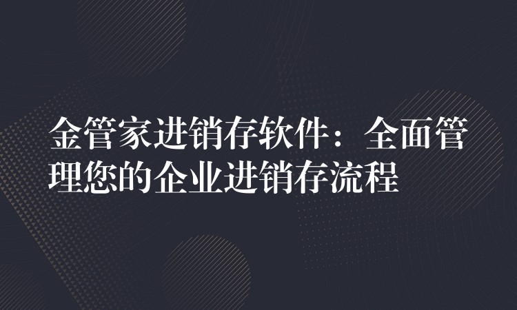 金管家进销存软件：全面管理您的企业进销存流程