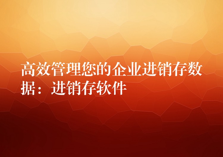 高效管理您的企业进销存数据：进销存软件