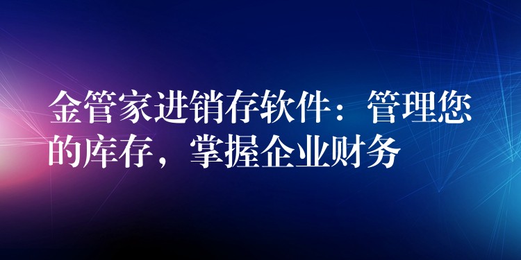 金管家进销存软件：管理您的库存，掌握企业财务