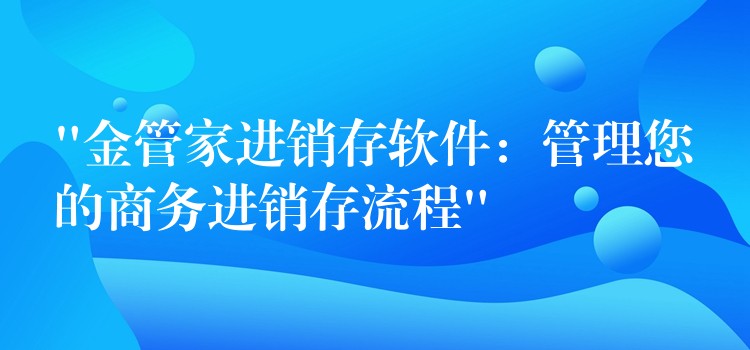 “金管家进销存软件：管理您的商务进销存流程”