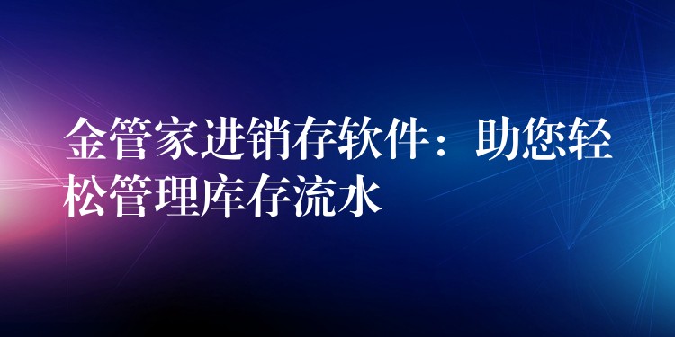 金管家进销存软件：助您轻松管理库存流水