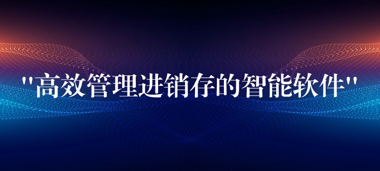 “高效管理进销存的智能软件”