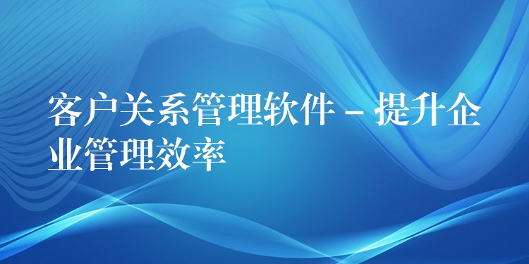 客户关系管理软件 – 提升企业管理效率