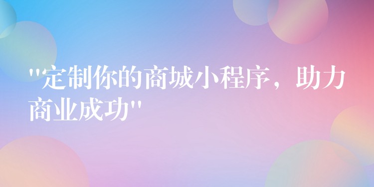 “定制你的商城小程序，助力商业成功”
